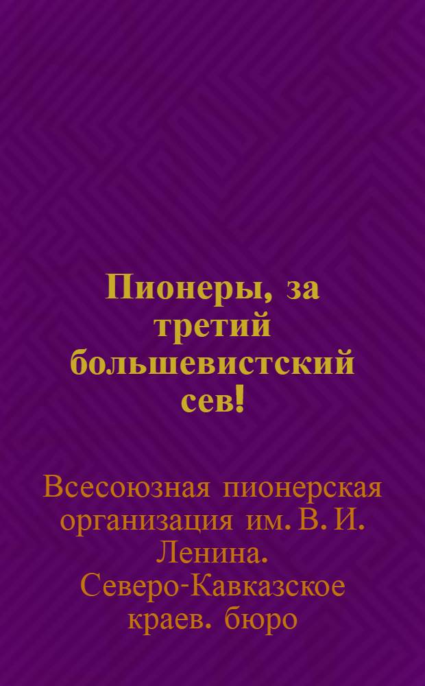 ... Пионеры, за третий большевистский сев! : Материалы для пионеров и школьников в весенне-посевной кампании 1932 г