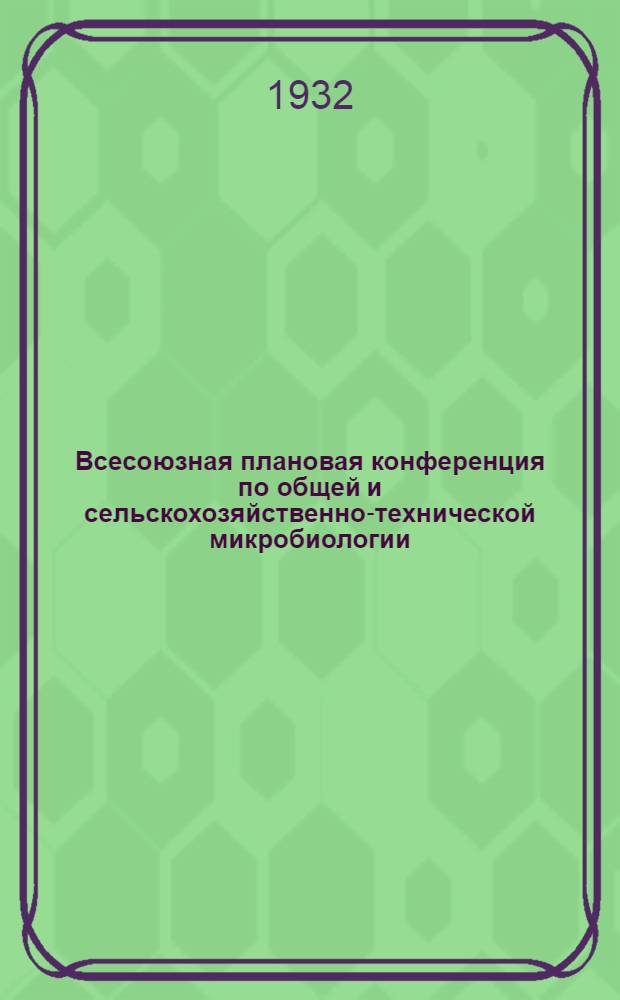 ... Всесоюзная плановая конференция по общей и сельскохозяйственно-технической микробиологии. 16-19 января 1932 г. : Тезисы и доклады