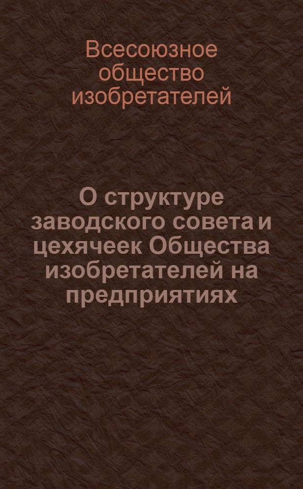 О структуре заводского совета и цехячеек Общества изобретателей на предприятиях: (Инструктивный материал для организационной работы ячеек); Устав Всесоюзного общества изобретателей