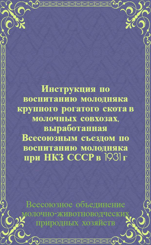 ... Инструкция по воспитанию молодняка крупного рогатого скота в молочных совхозах, выработанная Всесоюзным съездом по воспитанию молодняка при НКЗ СССР в 1931 г.