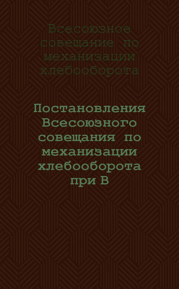 Постановления Всесоюзного совещания по механизации хлебооборота при В/о Союзхлеб. (5-10 января 1932 г.)...