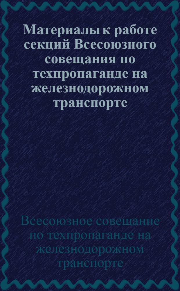 Материалы к работе секций Всесоюзного совещания по техпропаганде на железнодорожном транспорте : (Тезисы докладов)