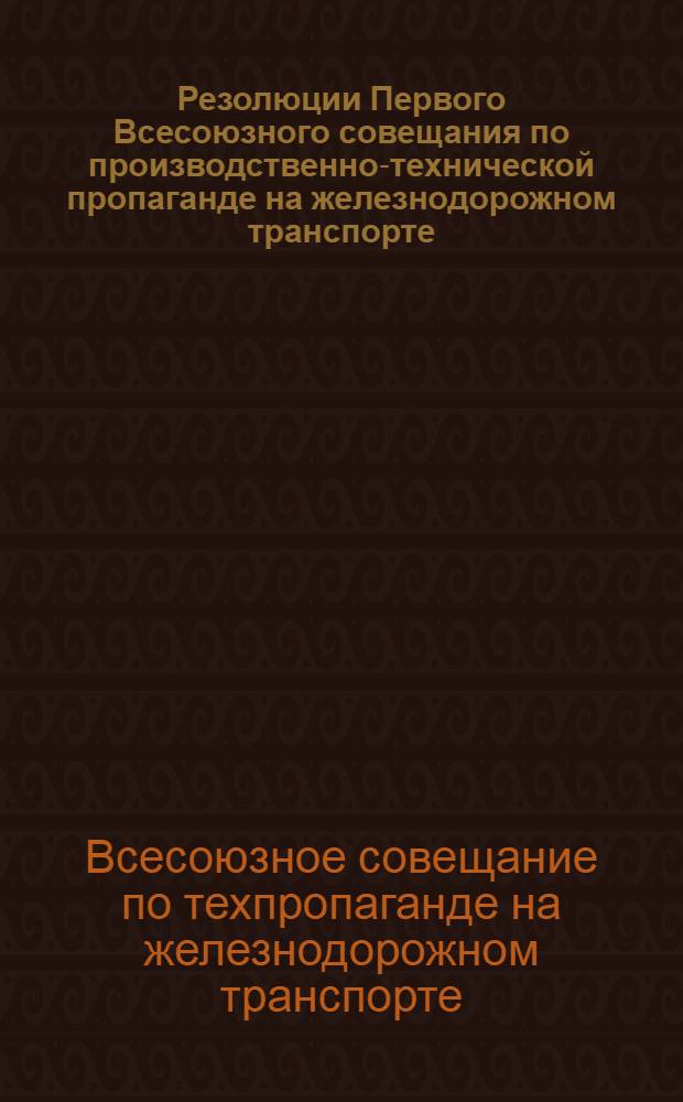 ... Резолюции Первого Всесоюзного совещания по производственно-технической пропаганде на железнодорожном транспорте. (10-13 сентября 1932 г.)
