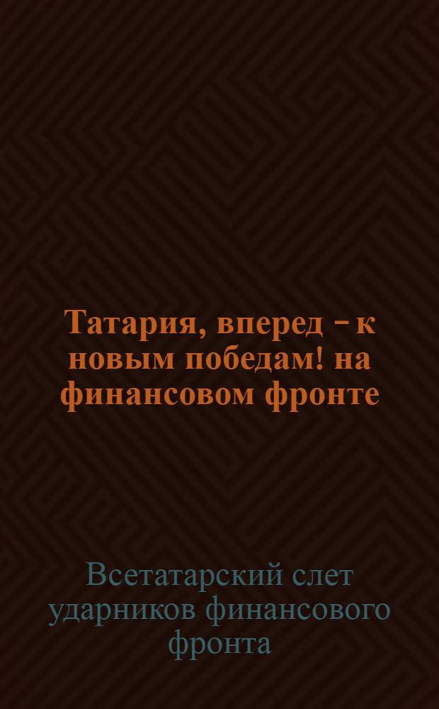 Татария, вперед - к новым победам! на финансовом фронте : (Всетат. слет ударников фин. фронта и Совещание финработников)