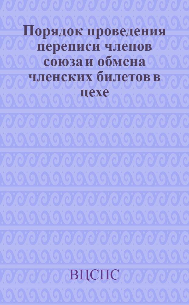 ... Порядок проведения переписи членов союза и обмена членских билетов в цехе (шахте, участке) для регистраторов и членов цехкомов (шахткомов, рабочкомов и т. д.)