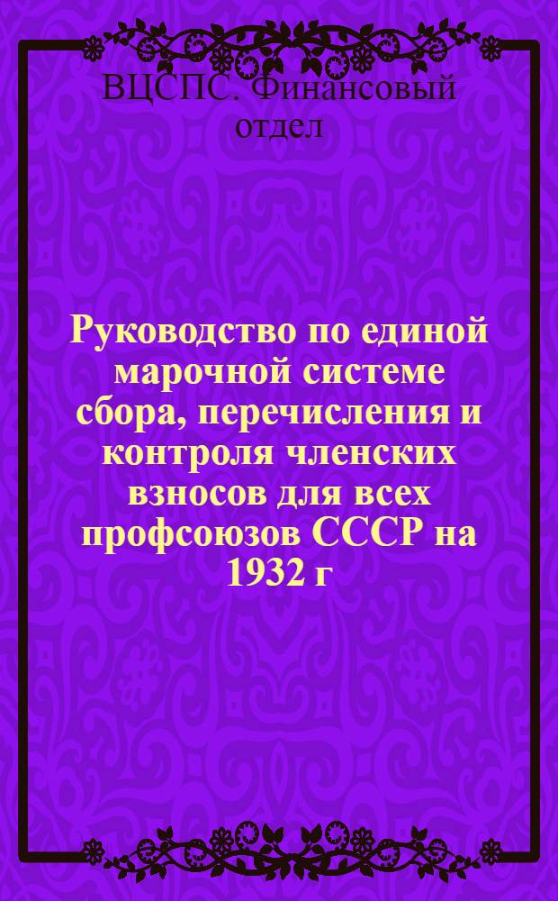 ... Руководство по единой марочной системе сбора, перечисления и контроля членских взносов для всех профсоюзов СССР на 1932 г.