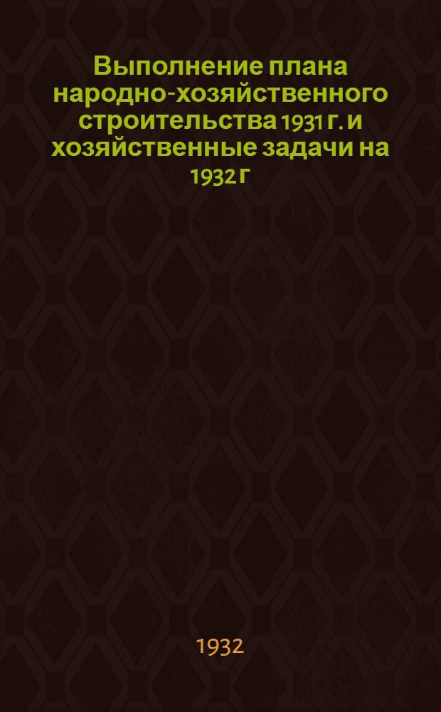 Выполнение плана народно-хозяйственного строительства 1931 г. и хозяйственные задачи на 1932 г.