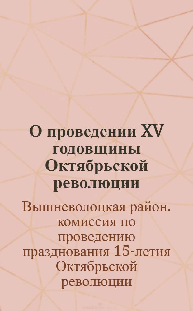 О проведении XV годовщины Октябрьской революции : Бюллетень Вышневолоцк. район. Октябрьской комиссии