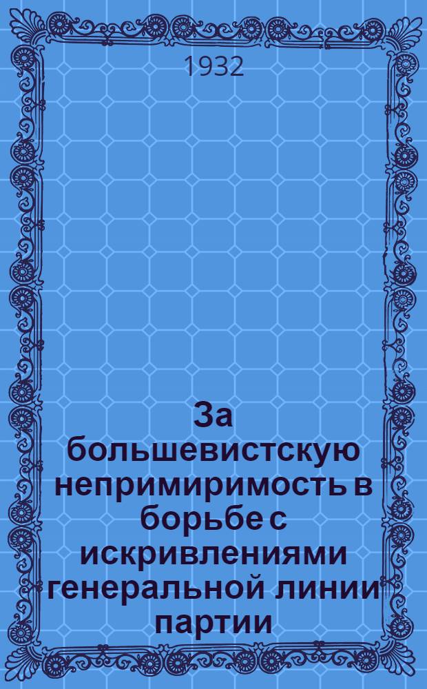 ... За большевистскую непримиримость в борьбе с искривлениями генеральной линии партии : Речь на Гор. парт. и комсомольском собрании 12 апр. 1932 г