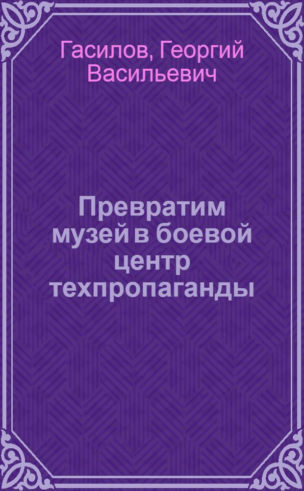 ... Превратим музей в боевой центр техпропаганды : (О задачах реконструкции Гос. политехн. музея)