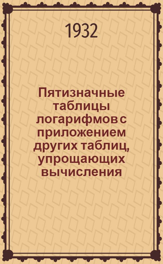 ... Пятизначные таблицы логарифмов с приложением других таблиц, упрощающих вычисления