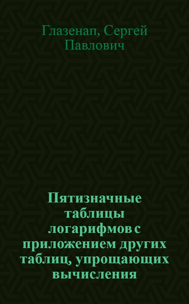 ... Пятизначные таблицы логарифмов с приложением других таблиц, упрощающих вычисления