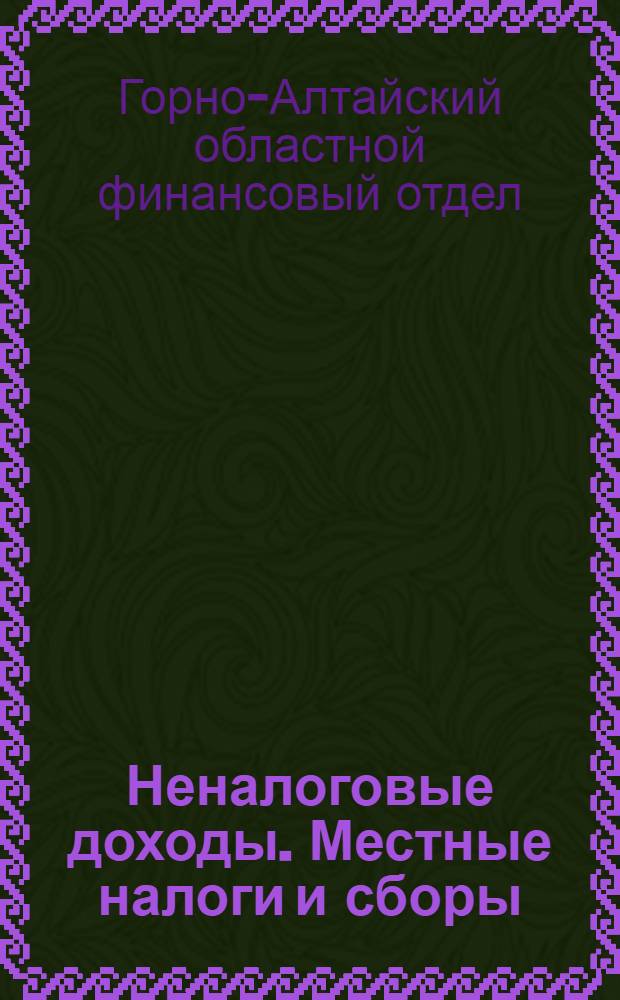 ... Неналоговые доходы. Местные налоги и сборы : Руководящие материалы по фин. работе для аймак-исполкомов и сельских советов Ойротск. авт. обл