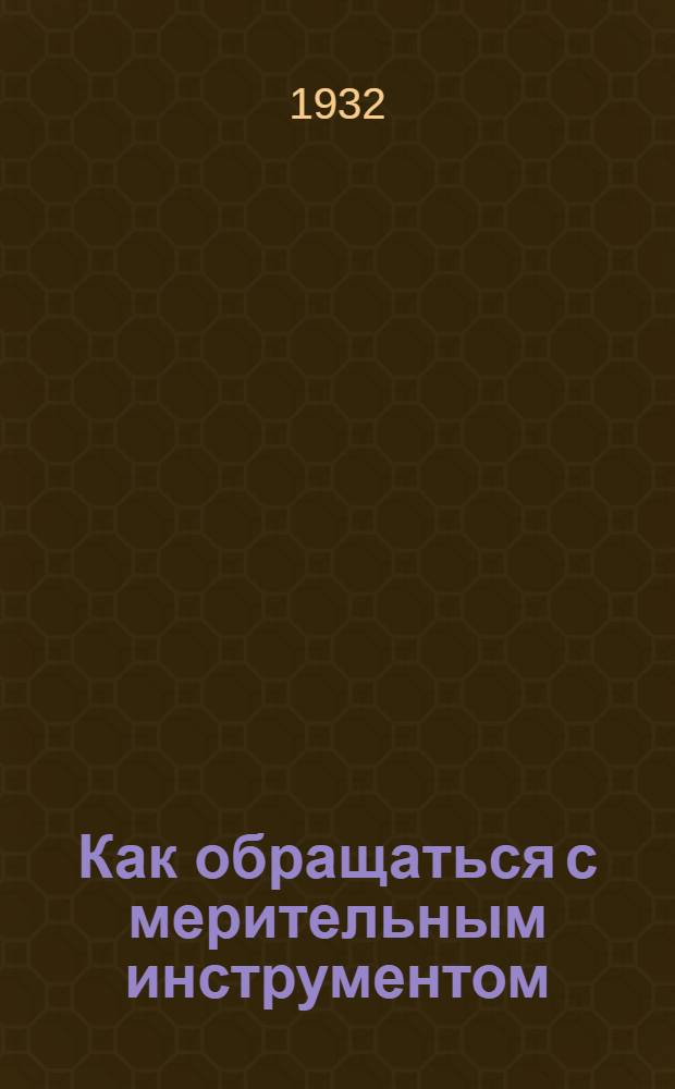 ... Как обращаться с мерительным инструментом : Памятка рабочему..
