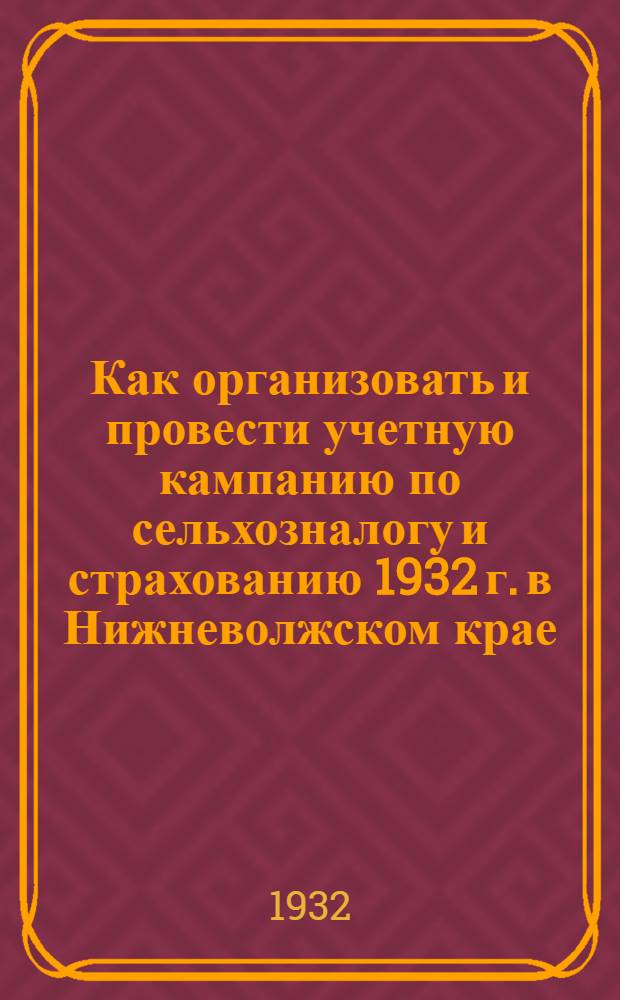 Как организовать и провести учетную кампанию по сельхозналогу и страхованию 1932 г. в Нижневолжском крае : С прил. постановлений ЦИК и СНК СССР, СНК РСФСР и Президиума Н.-Волж. крайисполкома о сельхозналоге 1932 г. и табл. по исчислению с.-х. налога