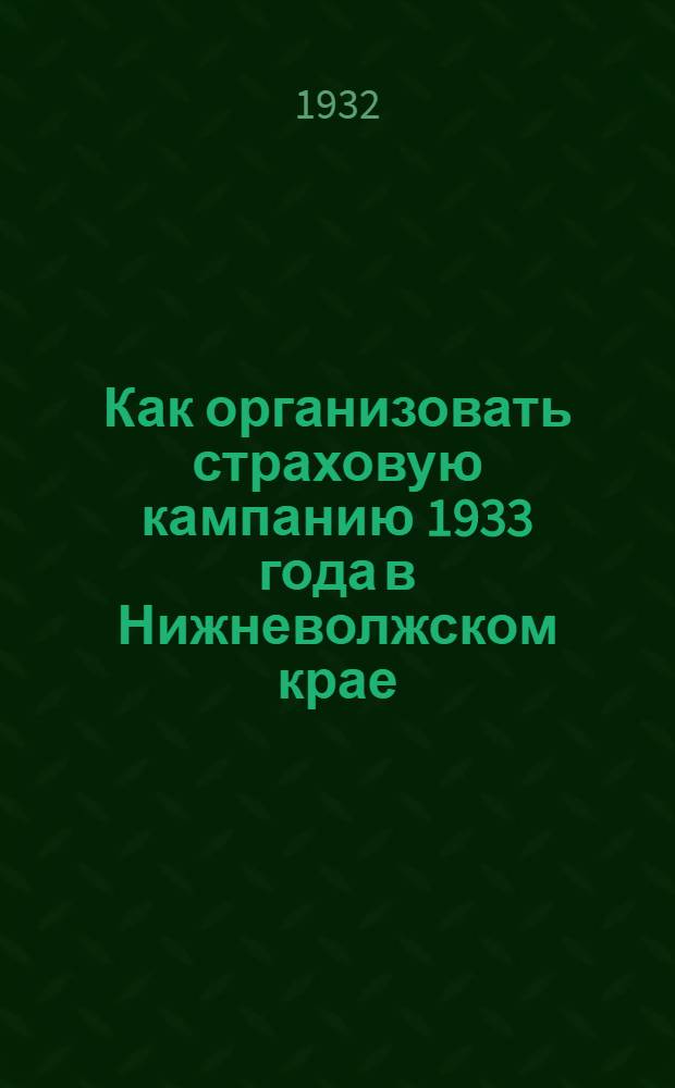 Как организовать страховую кампанию 1933 года в Нижневолжском крае : Материалы : С прил. постановления Президиума Н.-В. крайисполкома от 27/VI 1932 г. и Инструкции НКФ СССР от 11/VI 32 г. О порядке проведения обязательного окладного страхования в 1933 г