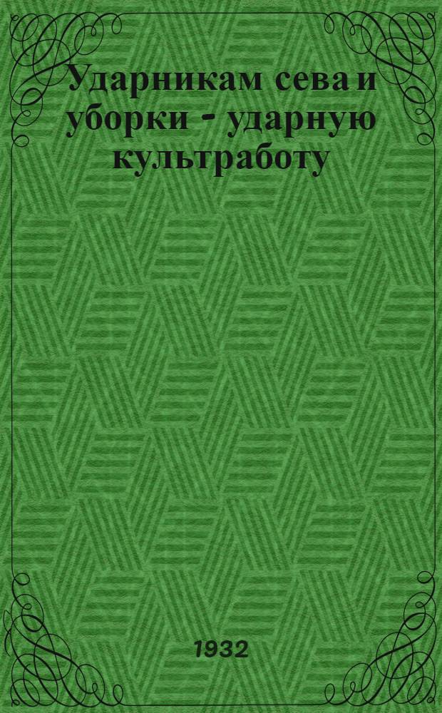 Ударникам сева и уборки - ударную культработу : Опыт массовой работы в посевную и уборочную кампанию в колхозе им. 12 годовщины Октября Домахинск. сельсовета (УССР)