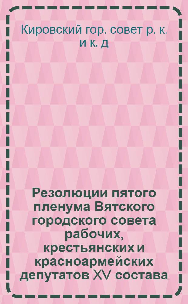 Резолюции пятого пленума Вятского городского совета рабочих, крестьянских и красноармейских депутатов XV состава. (11-14 февраля 1932 г.)