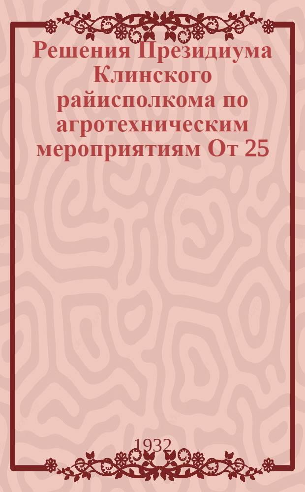 Решения Президиума Клинского райисполкома по агротехническим мероприятиям От 25/III 1932 г.