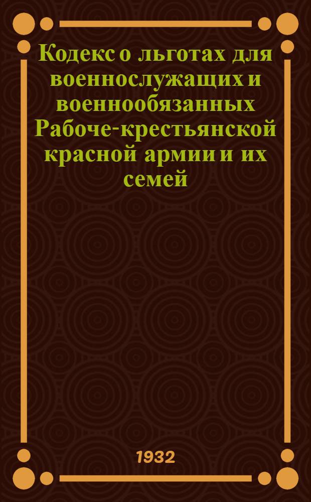 ... Кодекс о льготах для военнослужащих и военнообязанных Рабоче-крестьянской красной армии и их семей : С изменениями до 1 янв. 1932 г