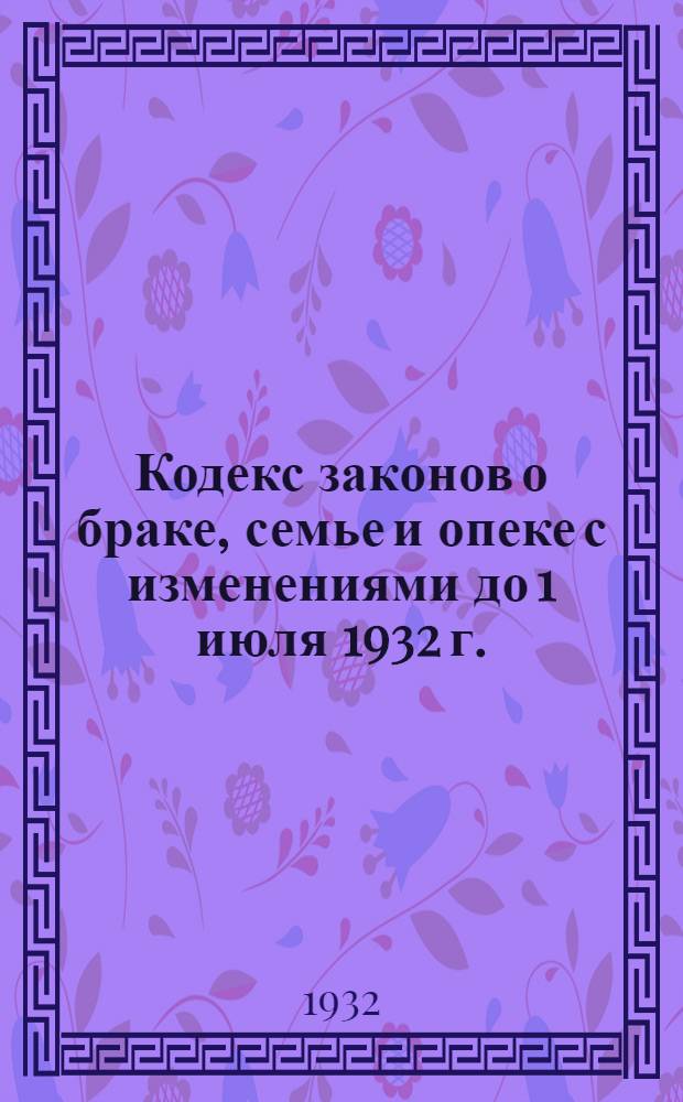 ... Кодекс законов о браке, семье и опеке с изменениями до 1 июля 1932 г. : С алфавитно-предметным указателем