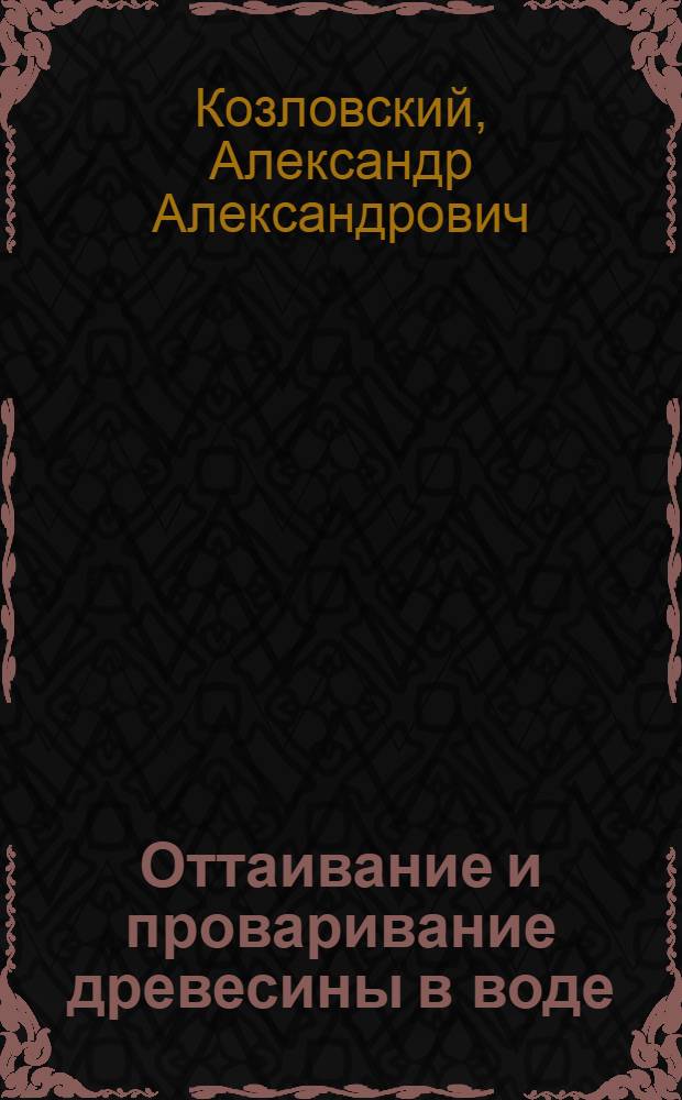 ... Оттаивание и проваривание древесины в воде : Тепловые расчеты и таблицы расхода тепла и времени, необходимые для оттаивания и проваривания бревен и кряжей