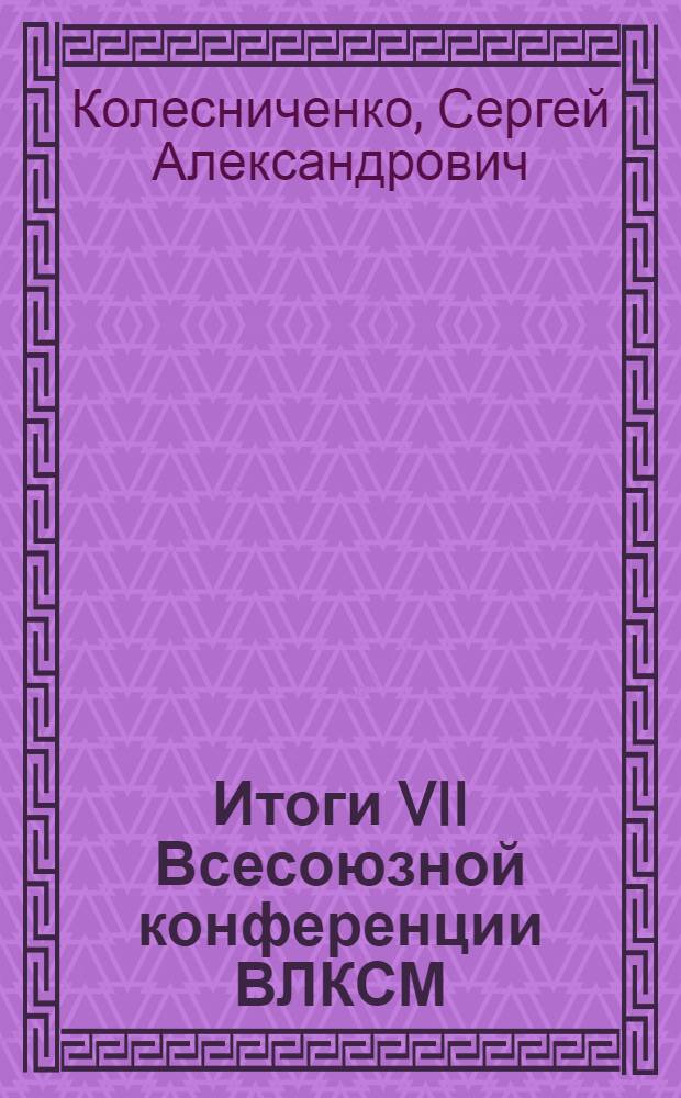Итоги VII Всесоюзной конференции ВЛКСМ : Для деревенской сети комсомольской политучебы