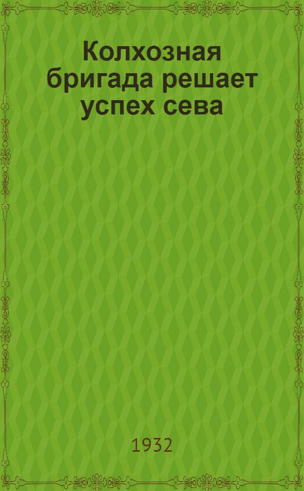 Колхозная бригада решает успех сева : Сборник материалов по орг-ции труда в колхозах М. о. в весенний сев 1932 г