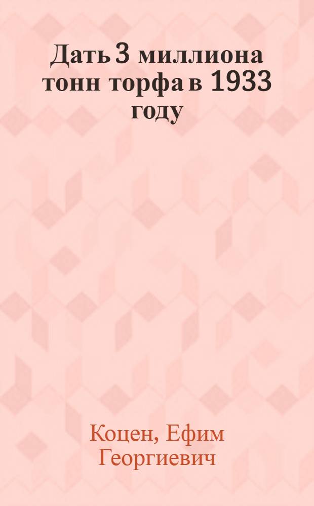 ... Дать 3 миллиона тонн торфа в 1933 году : Перер. стенограмма речи т. Коцена на Совещании хозяйственников 28 сент. 1932 г