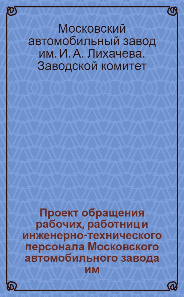 Проект обращения рабочих, работниц и инженерно-технического персонала Московского автомобильного завода им. Сталина ко всем рабочим, работницам, колхозникам и колхозницам Советской Страны : К 1-му мая 1932 г.