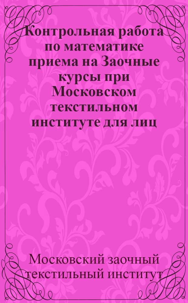 ... Контрольная работа по математике приема на Заочные курсы при Московском текстильном институте для лиц, окончивших высшие учебные заведения
