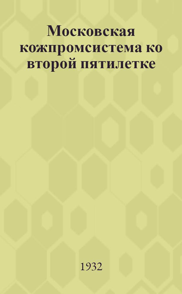 ... Московская кожпромсистема ко второй пятилетке : Сборник материалов о работе кож.-мехваляльной промкооп-ции Моск. обл. : С 33 фот