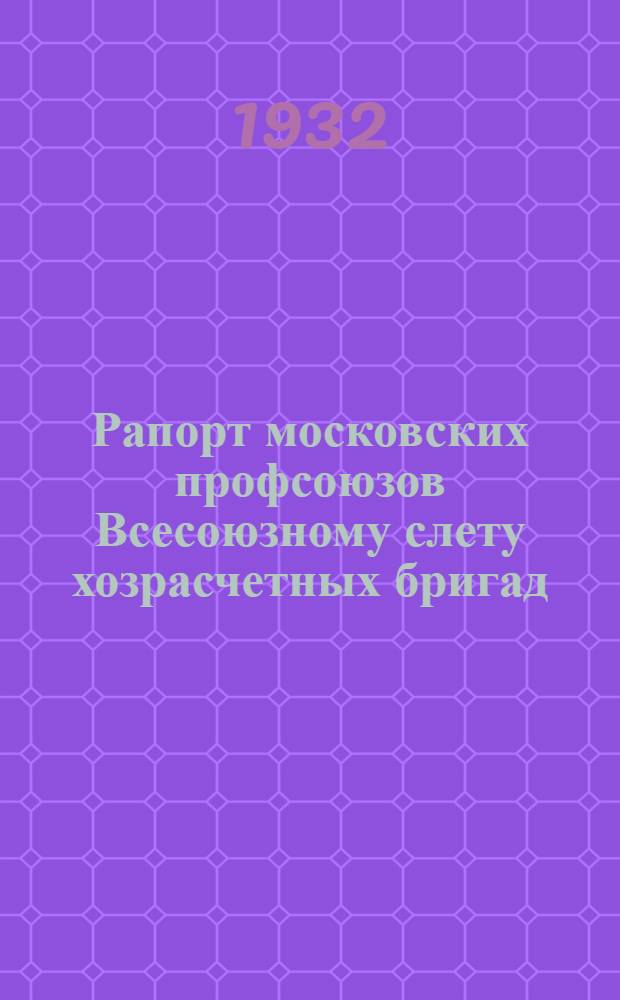 Рапорт московских профсоюзов Всесоюзному слету хозрасчетных бригад : По материалам секторов производства и планирования МОСПС-МГСПС и Кабинета профработы МОСПС