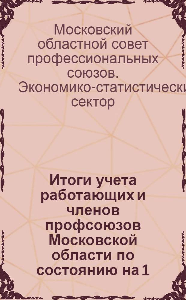 ... Итоги учета работающих и членов профсоюзов Московской области по состоянию на 1/VII 1932 г. и сравнительные данные с 1/ VII 1931 г...