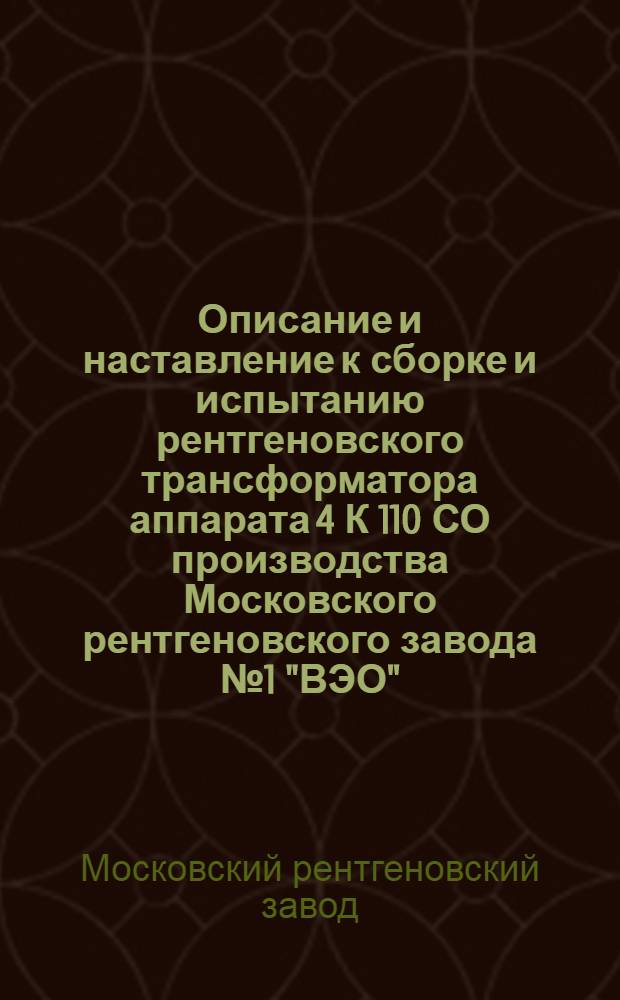 Описание и наставление к сборке и испытанию рентгеновского трансформатора аппарата 4 К 110 СО производства Московского рентгеновского завода № 1 "ВЭО"