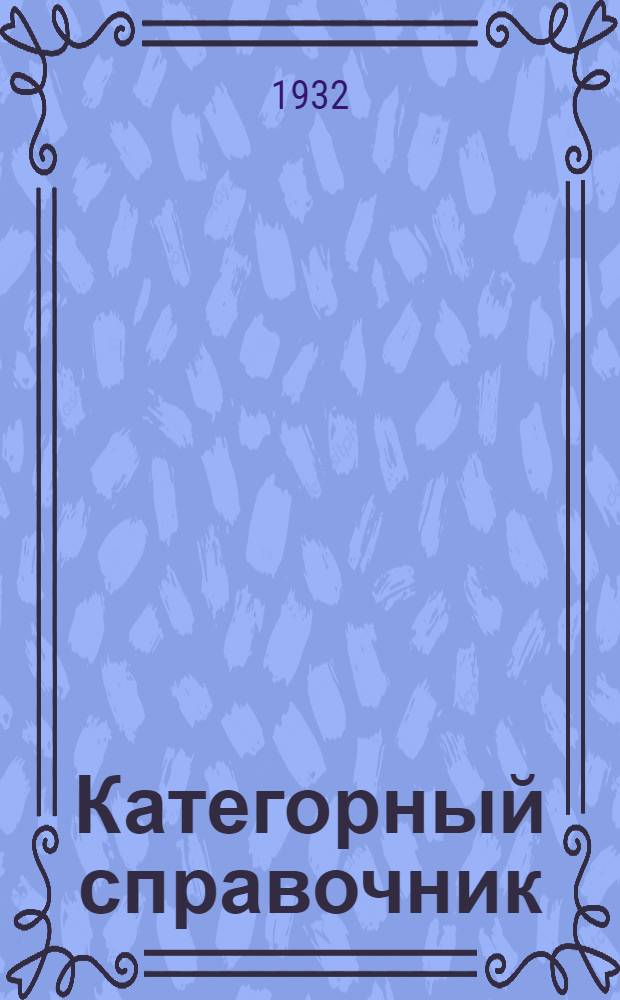 ... Категорный справочник : Пособие райснабам по отнесению к категории рабочих при выдаче заборных талонов в районах Моск. области на апр.-июнь месяцы 1932 г