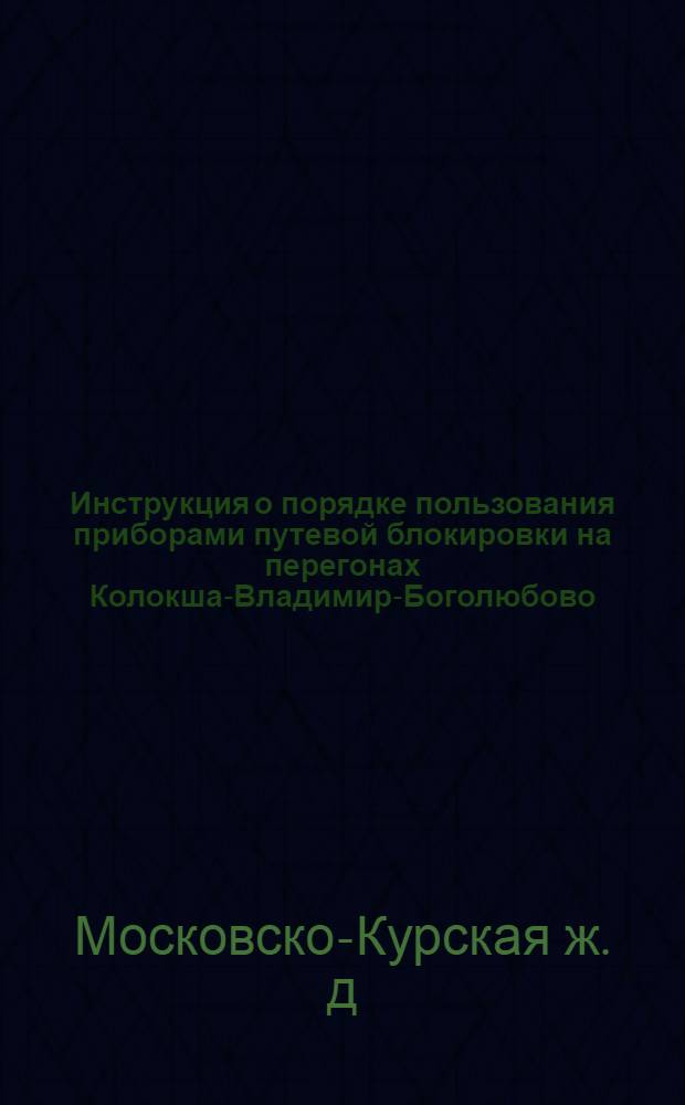 ... Инструкция о порядке пользования приборами путевой блокировки на перегонах Колокша-Владимир-Боголюбово, Владимир-Улыбышево и станционной блокировкой с механической централизацией на станции Владимир