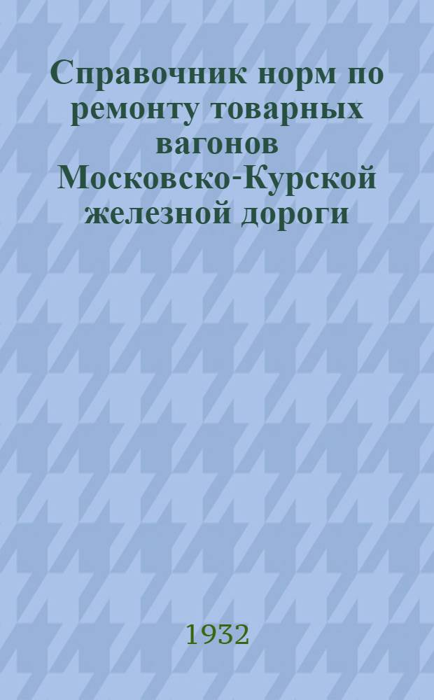 ... Справочник норм по ремонту товарных вагонов Московско-Курской железной дороги