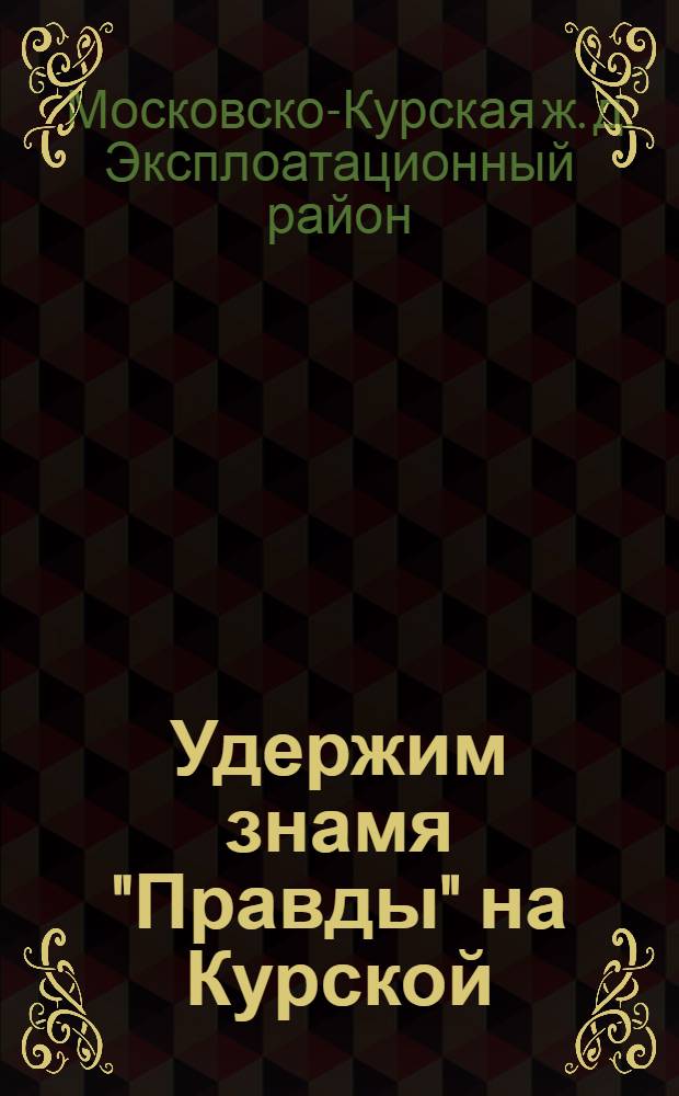 ... Удержим знамя "Правды" на Курской : (2 всес. конкурс спаренных бригад и внутрирайон. соревнование 1 эксплоатационного района Курск. ж. д.). Март-апр. 1932 г