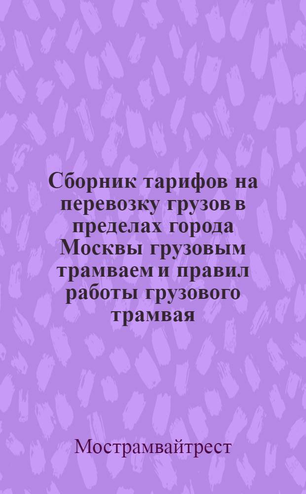 ... Сборник тарифов на перевозку грузов в пределах города Москвы грузовым трамваем и правил работы грузового трамвая