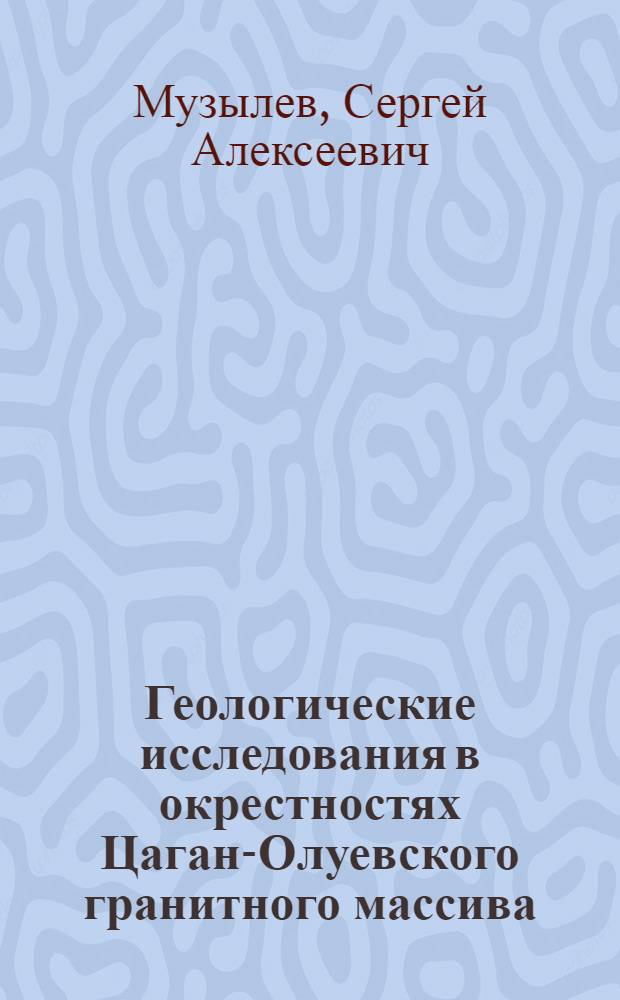 ... Геологические исследования в окрестностях Цаган-Олуевского гранитного массива (Восточное Забайкалье) : С 1 карт. и 1 табл..