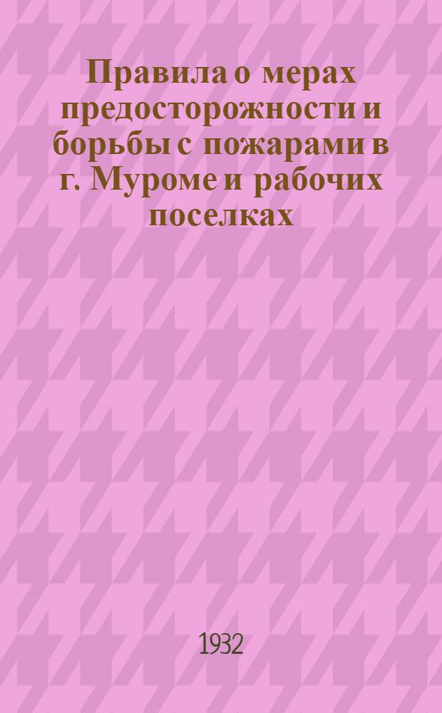 Правила о мерах предосторожности и борьбы с пожарами в г. Муроме и рабочих поселках : (Обязательное постановление Муромск. горсовета)