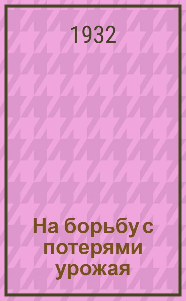 На борьбу с потерями урожая : (Постановления ЦК ВКП(б) и СНК СССР, Крайкома Зап. Сибири и др.)