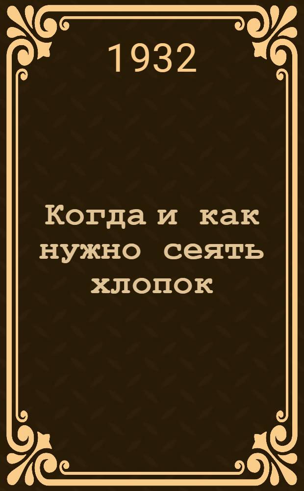 ... Когда и как нужно сеять хлопок : Пособие для колхозников, бригадиров, агростарост и агротехников