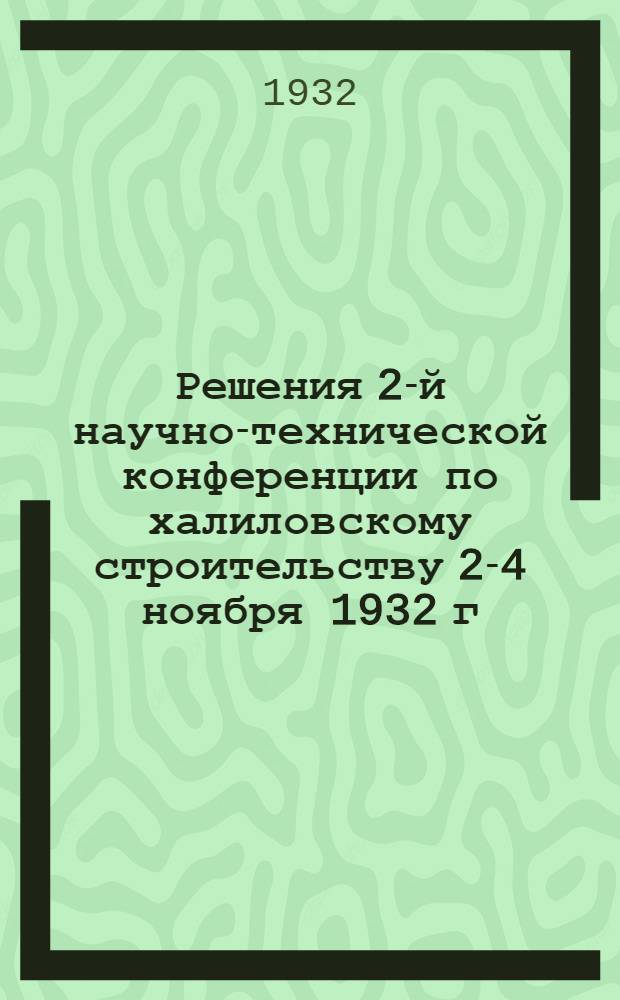... Решения 2-й научно-технической конференции по халиловскому строительству 2-4 ноября 1932 г.