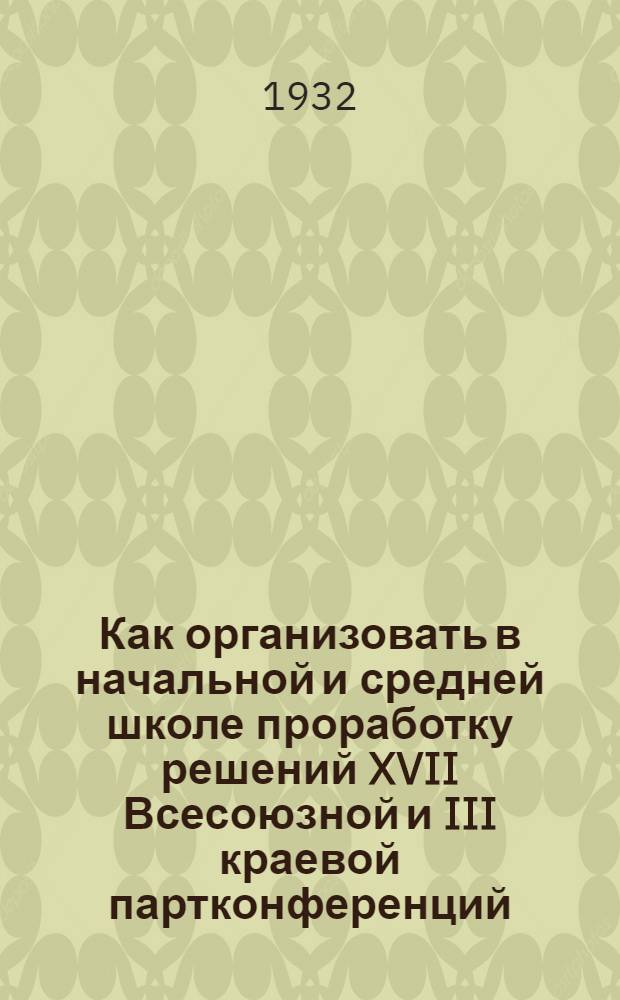 ... Как организовать в начальной и средней школе проработку решений XVII Всесоюзной и III краевой партконференций : (Инструктивно-метод. письмо)