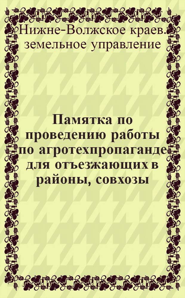 Памятка по проведению работы по агротехпропаганде для отъезжающих в районы, совхозы, МТС, колхозы на период подготовки и проведения весенне-посевной кампании на 1932 год по Нижне-Волжскому краю
