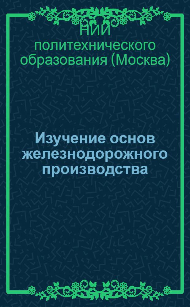 ... Изучение основ железнодорожного производства : Проект программы для курсов учителей школ ФЗС, прикрепленных к ж.-д. транспорту