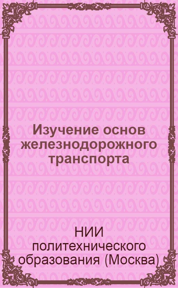 ... Изучение основ железнодорожного транспорта : Проект программы для курсов учителей школ ФЗС, прикрепленных к ж.-д. транспорту