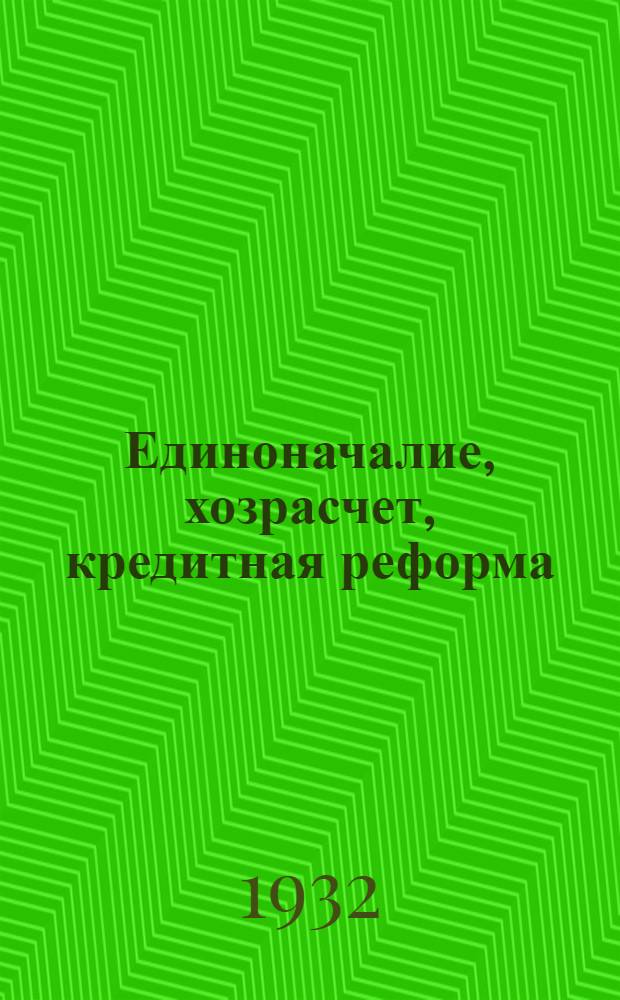 Единоначалие, хозрасчет, кредитная реформа : Директивы, постановления, инструкции, разъяснения на 1 янв. 1932 г